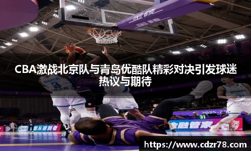 CBA激战北京队与青岛优酷队精彩对决引发球迷热议与期待