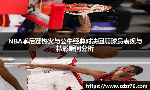 NBA季后赛热火与公牛经典对决回顾球员表现与精彩瞬间分析