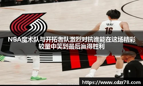 NBA魔术队与开拓者队激烈对抗谁能在这场精彩较量中笑到最后赢得胜利